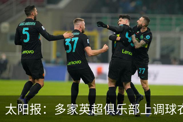太阳报：多家英超俱乐部上调球衣售价，引发球迷不满