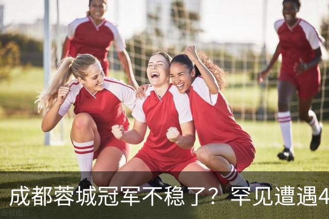 成都蓉城冠军不稳了？罕见遭遇4连平，一胜难求，背后原因找到了