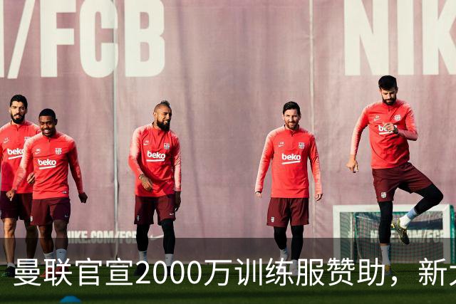 曼联官宣2000万训练服赞助，新太子穿不了！蒂莱曼斯确定周六首秀
