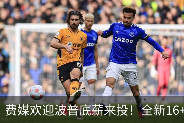 费媒欢迎波普底薪来投！全新16+3名单需清理一人 迈尔斯还存后续运作？