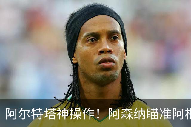 阿尔特塔神操作！阿森纳瞄准阿根廷王牌，梅西盛赞世界最佳