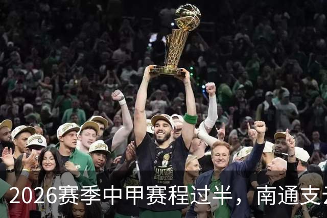 2026赛季中甲赛程过半，南通支云距冲超区“一步之遥”